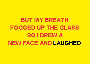 BUT MY BREATH
FOGGED UP THE GLASS
SO I DREW A
NEW FACE AND LAUGHED