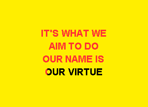 IT'S WHAT WE
AIM TO DO
OUR NAME IS
OUR VIRTUE