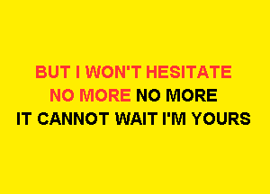 BUT I WON'T HESITATE
NO MORE NO MORE
IT CANNOT WAIT I'M YOURS