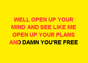 WELL OPEN UP YOUR
MIND AND SEE LIKE ME
OPEN UP YOUR PLANS

AND DAMN YOU'RE FREE