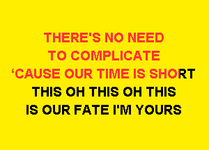 THERE'S NO NEED
TO COMPLICATE
CAUSE OUR TIME IS SHORT
THIS 0H THIS 0H THIS
IS OUR FATE I'M YOURS