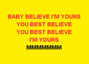 BABY BELIEVE I'M YOURS
YOU BEST BELIEVE
YOU BEST BELIEVE

I'M YOURS
MMMMMMM