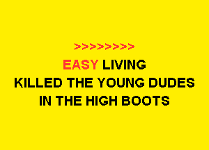 EASY LIVING
KILLED THE YOUNG DUDES
IN THE HIGH BOOTS