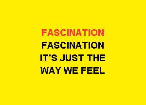 FASCINATION
FASCINATION
IT'S JUST THE
WAY WE FEEL