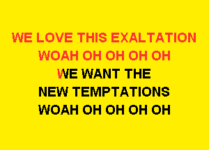 WE LOVE THIS EXALTATION
WOAH 0H 0H 0H 0H
WE WANT THE
NEW TEMPTATIONS
WOAH 0H 0H 0H 0H