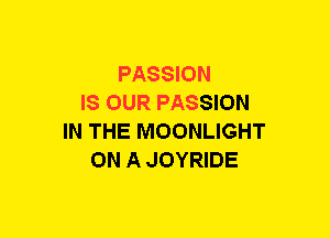 PASSION
IS OUR PASSION
IN THE MOONLIGHT
ON A JOYRIDE