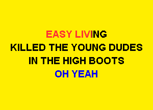 EASY LIVING
KILLED THE YOUNG DUDES
IN THE HIGH BOOTS
OH YEAH