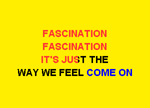 FASCINATION

FASCINATION

IT'S JUST THE
WAY WE FEEL COME ON