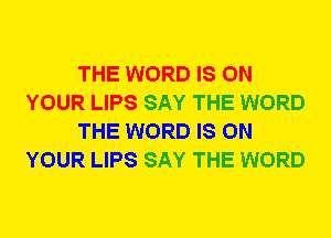 THE WORD IS ON
YOUR LIPS SAY THE WORD
THE WORD IS ON
YOUR LIPS SAY THE WORD