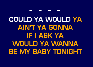 COULD YA WOULD YA
AIN'T YA GONNA
IF I ASK YA
WOULD YA WANNA
BE MY BABY TONIGHT