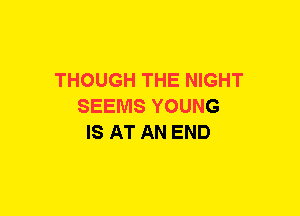 THOUGH THE NIGHT
SEEMS YOUNG
IS AT AN END