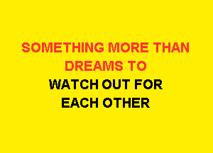 SOMETHING MORE THAN
DREAMS TO
WATCH OUT FOR
EACH OTHER