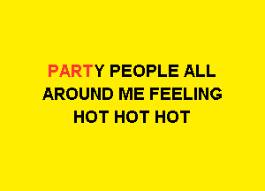 PARTY PEOPLE ALL
AROUND ME FEELING
HOT HOT HOT