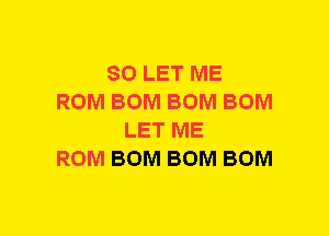 SO LET ME
ROM BOM BOM BOM
LET ME
ROM BOM BOM BOM