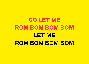 SO LET ME
ROM BOM BOM BOM
LET ME
ROM BOM BOM BOM