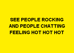 SEE PEOPLE ROCKING
AND PEOPLE CHATTING
FEELING HOT HOT HOT