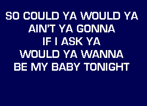 SO COULD YA WOULD YA
AIN'T YA GONNA
IF I ASK YA
WOULD YA WANNA
BE MY BABY TONIGHT