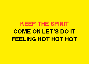 KEEP THE SPIRIT
COME ON LET'S DO IT
FEELING HOT HOT HOT