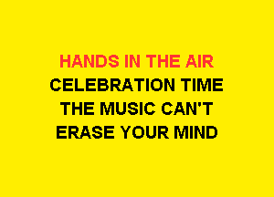 HANDS IN THE AIR
CELEBRATION TIME
THE MUSIC CAN'T
ERASE YOUR MIND