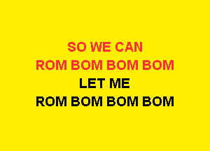SO WE CAN
ROM BOM BOM BOM
LET ME
ROM BOM BOM BOM