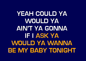 YEAH COULD YA
WOULD YA
AIN'T YA GONNA
IF I ASK YA
WOULD YA WANNA
BE MY BABY TONIGHT