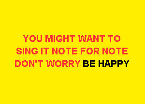 YOU MIGHT WANT TO
SING IT NOTE FOR NOTE
DON'T WORRY BE HAPPY
