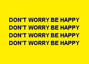 DON'T WORRY BE HAPPY
DON'T WORRY BE HAPPY
DON'T WORRY BE HAPPY
DON'T WORRY BE HAPPY