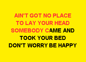 AIN'T GOT N0 PLACE
TO LAY YOUR HEAD
SOMEBODY CAME AND
TOOK YOUR BED
DON'T WORRY BE HAPPY