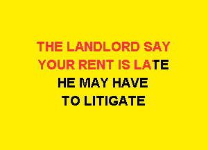 THE LANDLORD SAY
YOUR RENT IS LATE
HE MAY HAVE
TO LITIGATE