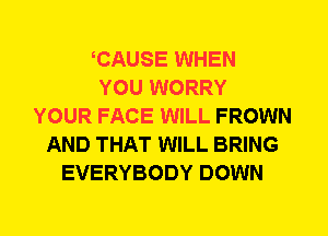 CAUSE WHEN
YOU WORRY
YOUR FACE WILL FROWN
AND THAT WILL BRING
EVERYBODY DOWN