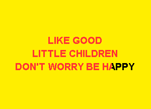 LIKE GOOD
LITTLE CHILDREN
DON'T WORRY BE HAPPY