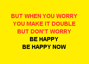 BUT WHEN YOU WORRY
YOU MAKE IT DOUBLE
BUT DON'T WORRY
BE HAPPY
BE HAPPY NOW