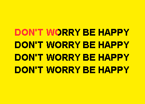 DON'T WORRY BE HAPPY
DON'T WORRY BE HAPPY
DON'T WORRY BE HAPPY
DON'T WORRY BE HAPPY