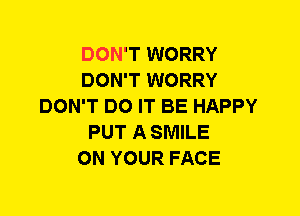 DON'T WORRY
DON'T WORRY
DON'T DO IT BE HAPPY
PUT A SMILE
ON YOUR FACE
