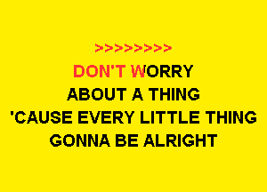 DON'T WORRY
ABOUT A THING
'CAUSE EVERY LITTLE THING
GONNA BE ALRIGHT