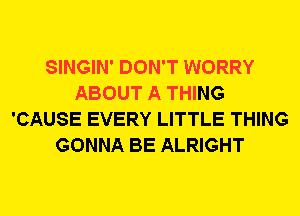 SINGIN' DON'T WORRY
ABOUT A THING
'CAUSE EVERY LITTLE THING
GONNA BE ALRIGHT