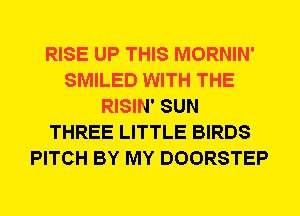 RISE UP THIS MORNIN'
SMILED WITH THE
RISIN' SUN
THREE LITTLE BIRDS
PITCH BY MY DOORSTEP