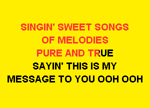 SINGIN' SWEET SONGS
OF MELODIES
PURE AND TRUE
SAYIN' THIS IS MY
MESSAGE TO YOU OCH OCH