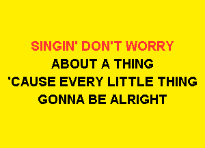 SINGIN' DON'T WORRY
ABOUT A THING
'CAUSE EVERY LITTLE THING
GONNA BE ALRIGHT