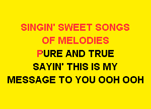 SINGIN' SWEET SONGS
OF MELODIES
PURE AND TRUE
SAYIN' THIS IS MY
MESSAGE TO YOU OCH OCH