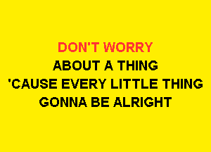 DON'T WORRY
ABOUT A THING
'CAUSE EVERY LITTLE THING
GONNA BE ALRIGHT