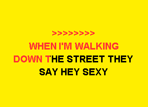 WHEN I'M WALKING
DOWN THE STREET THEY
SAY HEY SEXY