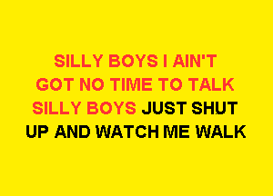 SILLY BOYS I AIN'T
GOT N0 TIME TO TALK
SILLY BOYS JUST SHUT

UP AND WATCH ME WALK