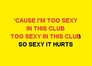 CAUSE I'M T00 SEXY
IN THIS CLUB
T00 SEXY IN THIS CLUB
SO SEXY IT HURTS