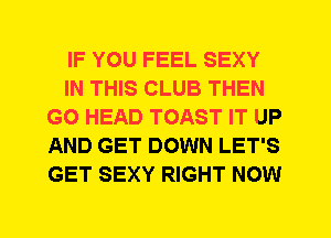 IF YOU FEEL SEXY
IN THIS CLUB THEN
G0 HEAD TOAST IT UP
AND GET DOWN LET'S
GET SEXY RIGHT NOW