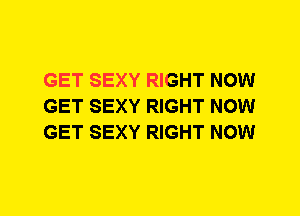 GET SEXY RIGHT NOW
GET SEXY RIGHT NOW
GET SEXY RIGHT NOW