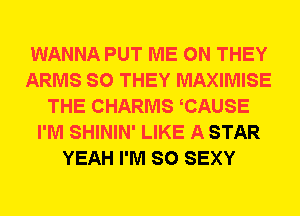 WANNA PUT ME ON THEY
ARMS SO THEY MAXIMISE
THE CHARMS CAUSE
I'M SHININ' LIKE A STAR
YEAH I'M SO SEXY