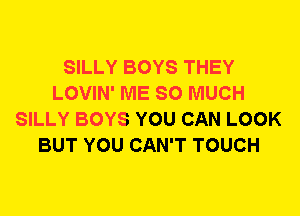 SILLY BOYS THEY
LOVIN' ME SO MUCH
SILLY BOYS YOU CAN LOOK
BUT YOU CAN'T TOUCH
