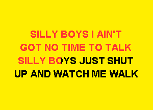SILLY BOYS I AIN'T
GOT N0 TIME TO TALK
SILLY BOYS JUST SHUT

UP AND WATCH ME WALK