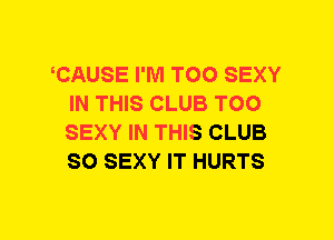 TAUSE I'M TOO SEXY
IN THIS CLUB TOO
SEXY IN THIS CLUB
SO SEXY IT HURTS